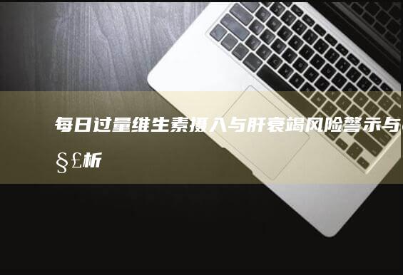 每日过量维生素摄入与肝衰竭风险：警示与解析