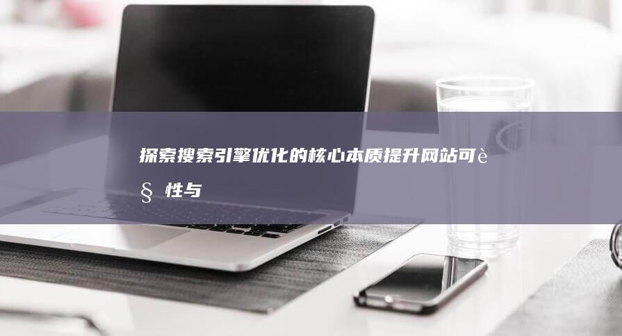 探索搜索引擎优化的核心本质：提升网站可见性与流量策略