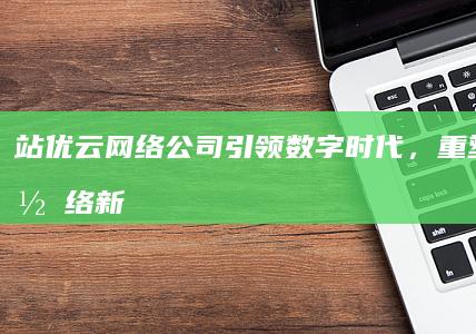 站优云网络公司：引领数字时代，重塑企业网络新优势