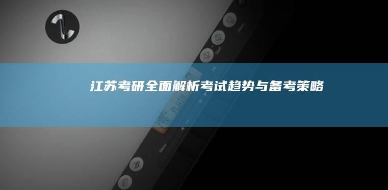 江苏考研：全面解析考试趋势与备考策略